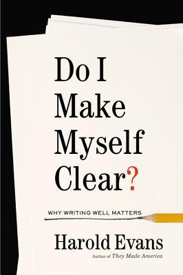 Do I Make Myself Clear? Why Writing Well Matters - de Harold Evans